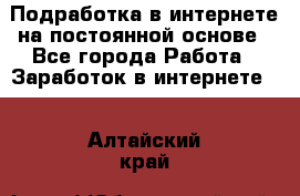 Подработка в интернете на постоянной основе - Все города Работа » Заработок в интернете   . Алтайский край